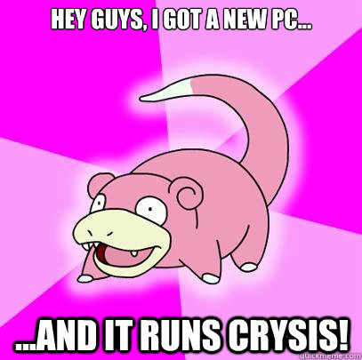 Hey Guys, I got a new PC... ...and it runs CRYSIS! - Hey Guys, I got a new PC... ...and it runs CRYSIS!  Slowpoke
