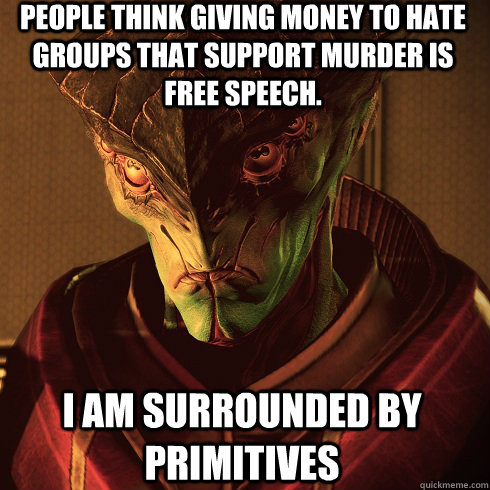 People think giving money to hate groups that support murder is free speech. I am surrounded by primitives  Condescending Javik