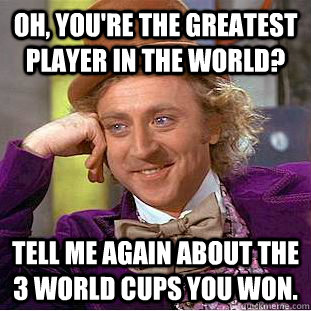 Oh, you're the greatest player in the world? Tell me again about the 3 world cups you won.  Condescending Wonka