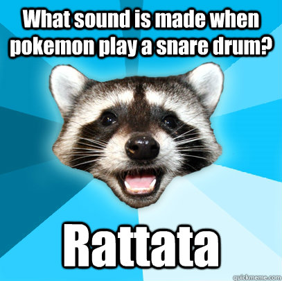 What sound is made when pokemon play a snare drum? Rattata  Lame Pun Coon