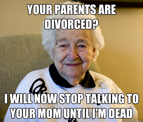 your parents are divorced? i will now stop talking to your mom until i'm dead  Scumbag Grandma