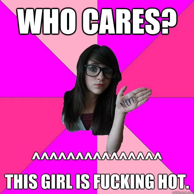 WHo Cares? ^^^^^^^^^^^^^^^
this girl is fucking hot.  Idiot Nerd Girl