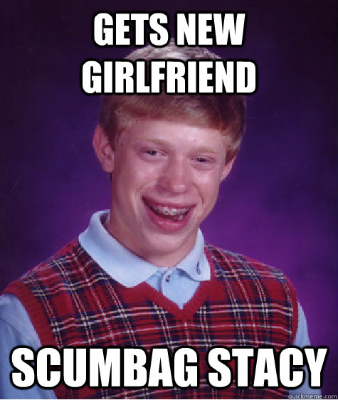 gets new girlfriend scumbag stacy  Bad Luck Brian