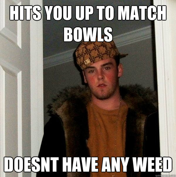 Hits you up to match bowls doesnt have any weed  Scumbag Steve