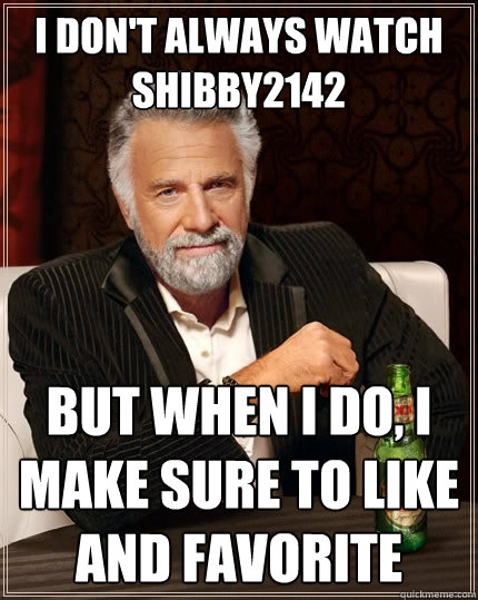 I don't always watch Shibby2142 But when I do, I make sure to like and favorite  The Most Interesting Man In The World