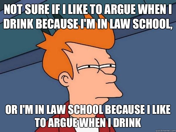 Not sure if I like to argue when I drink because I'm in law school, Or I'm in law school because I like to argue when I drink  Futurama Fry