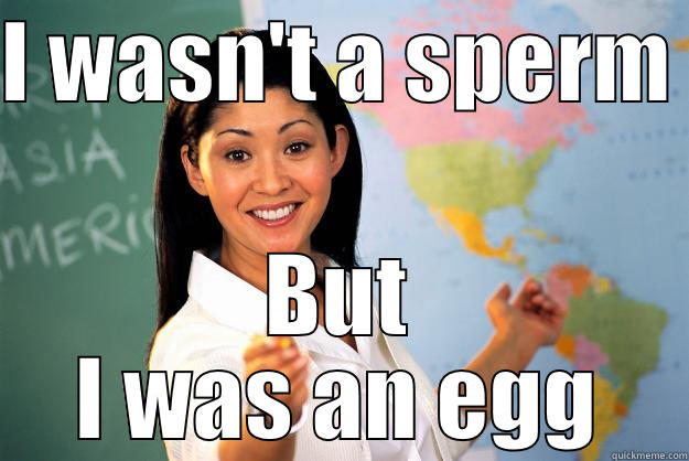 christina meme egg - I WASN'T A SPERM  BUT I WAS AN EGG Unhelpful High School Teacher