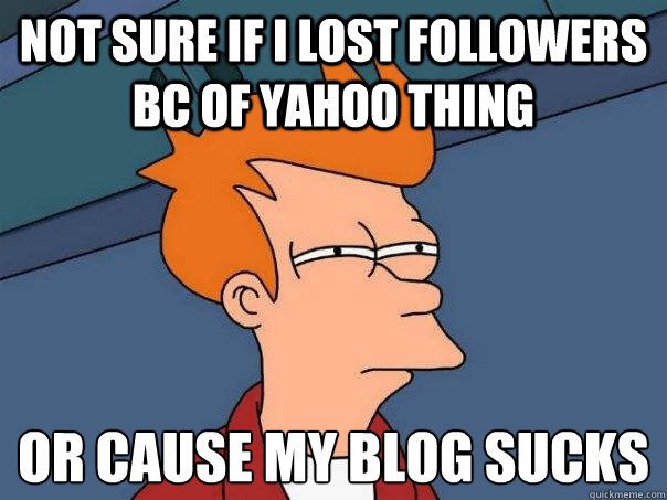 Not sure if i lost followers bc of yahoo thing Or cause my blog sucks
  Futurama Fry