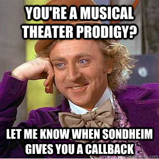 you're a musical theater prodigy? let me know when sondheim gives you a callback  Condescending Wonka