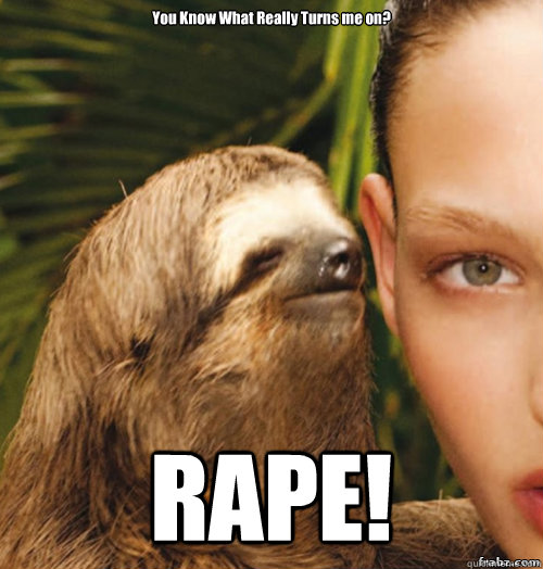 You Know What Really Turns me on? RAPE!  rape sloth