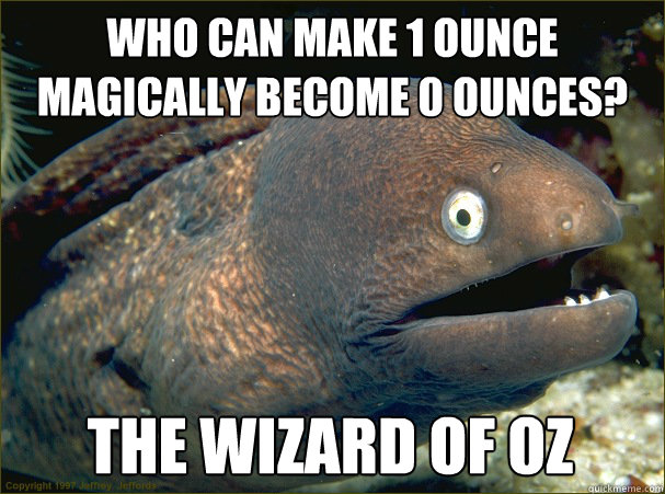 Who can make 1 ounce magically become 0 ounces? The wizard of oz  Bad Joke Eel