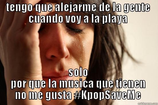 TENGO QUE ALEJARME DE LA GENTE CUANDO VOY A LA PLAYA SOLO POR QUE LA MUSICA QUE TIENEN NO ME GUSTA #KPOPSAVEME First World Problems