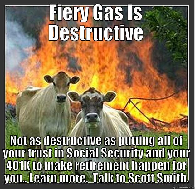 FIERY GAS IS DESTRUCTIVE NOT AS DESTRUCTIVE AS PUTTING ALL OF YOUR TRUST IN SOCIAL SECURITY AND YOUR 401K TO MAKE RETIREMENT HAPPEN FOR YOU.. LEARN MORE.  TALK TO SCOTT SMITH. Evil cows