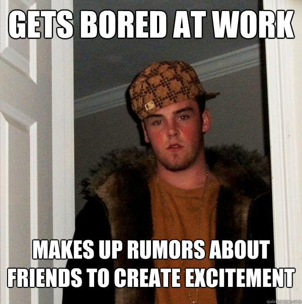 Gets bored at work Makes up rumors about friends to create excitement - Gets bored at work Makes up rumors about friends to create excitement  Scumbag Steve