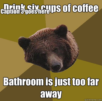 Drink six cups of coffee Bathroom is just too far away Caption 3 goes here - Drink six cups of coffee Bathroom is just too far away Caption 3 goes here  Lazy Bachelor Bear