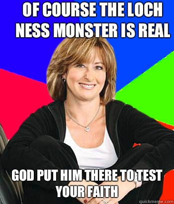 Of course the loch ness monster is real God put him there to test your faith                                  Sheltering Suburban Mom