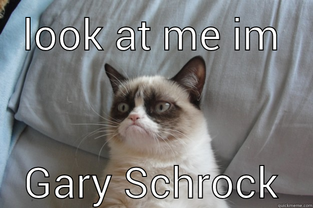 LOOK AT ME IM GARY SCHROCK Grumpy Cat