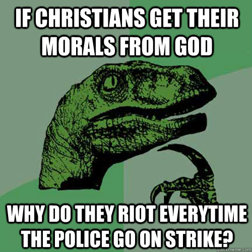 If Christians get their morals from God why do they riot everytime the police go on strike?  Philosoraptor