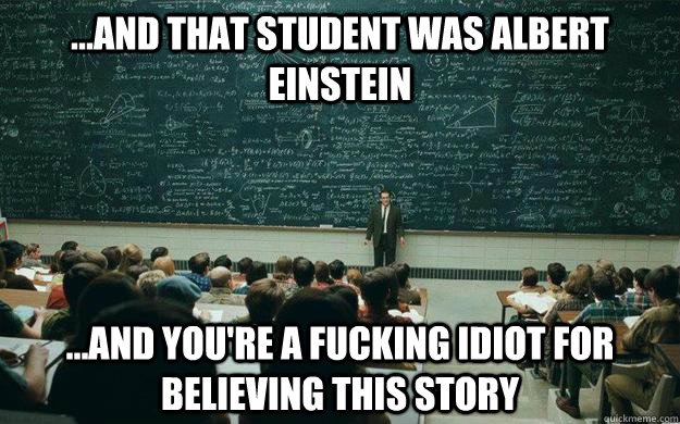 ...and that student was Albert Einstein ...and you're a fucking idiot for believing this story - ...and that student was Albert Einstein ...and you're a fucking idiot for believing this story  Misc