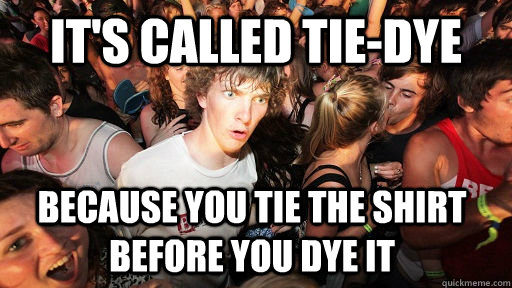 It's called Tie-Dye because you tie the shirt before you dye it - It's called Tie-Dye because you tie the shirt before you dye it  Sudden Clarity Clarence