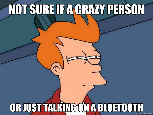 not sure if a crazy person or just talking on a bluetooth  Futurama Fry