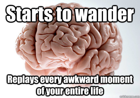 Starts to wander Replays every awkward moment of your entire life   Scumbag Brain