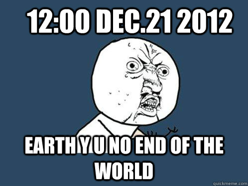 12:00 Dec.21 2012 earth y u no end of the world  - 12:00 Dec.21 2012 earth y u no end of the world   Y U No