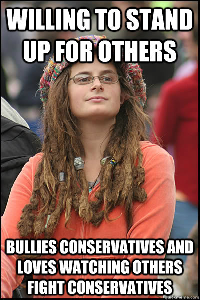 willing to stand up for others bullies conservatives and loves watching others fight conservatives  College Liberal