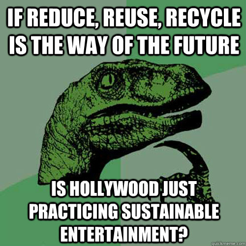 if reduce, reuse, recycle is the way of the future is Hollywood just practicing sustainable entertainment?  Philosoraptor