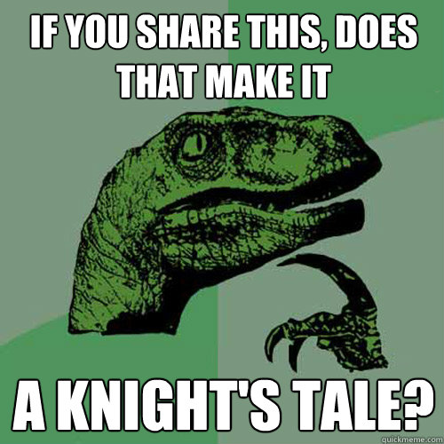 If you share this, does that make it a knight's tale?  Philosoraptor