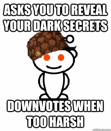 ASKS YOU TO REVEAL YOUR DARK SECRETS DOWNVOTES WHEN TOO HARSH - ASKS YOU TO REVEAL YOUR DARK SECRETS DOWNVOTES WHEN TOO HARSH  Scumbag Redditor