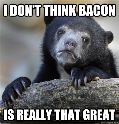 I don't think bacon is really that great - I don't think bacon is really that great  Confession Bear