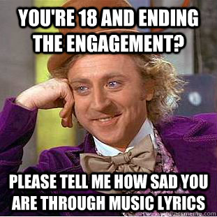 You're 18 and ending the engagement? Please tell me how sad you are through music lyrics  Creepy Wonka