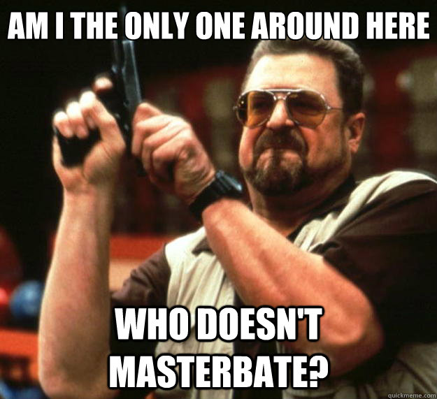 Am I the only one around here who doesn't masterbate?  Big Lebowski