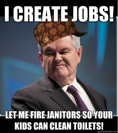 I create jobs! Let me fire janitors so your kids can clean toilets!  Scumbag Gingrich