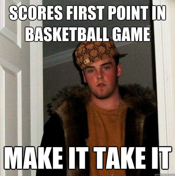 Scores first point in basketball game Make it take it - Scores first point in basketball game Make it take it  Scumbag Steve