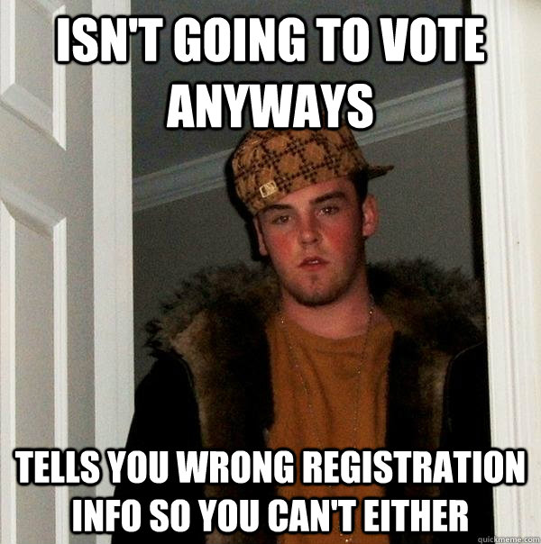 Isn't going to vote anyways Tells you wrong registration info so you can't either - Isn't going to vote anyways Tells you wrong registration info so you can't either  Scumbag Steve