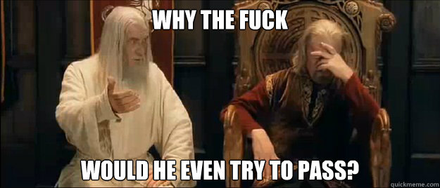 why the fuck Would he even try to pass?  Annoyed Gandalf