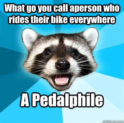 What go you call aperson who rides their bike everywhere A Pedalphile - What go you call aperson who rides their bike everywhere A Pedalphile  Lame Pun Coon