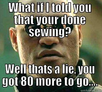 WHAT IF I TOLD YOU THAT YOUR DONE SEWING? WELL THATS A LIE, YOU GOT 80 MORE TO GO.... Matrix Morpheus