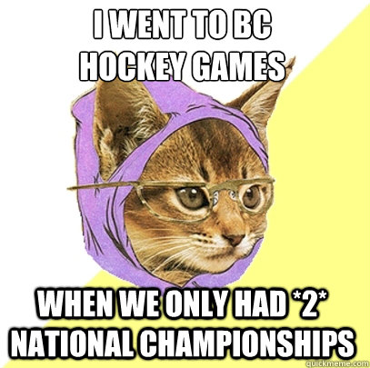 I went to BC 
hockey games When we only had *2* national championships  Hipster Kitty