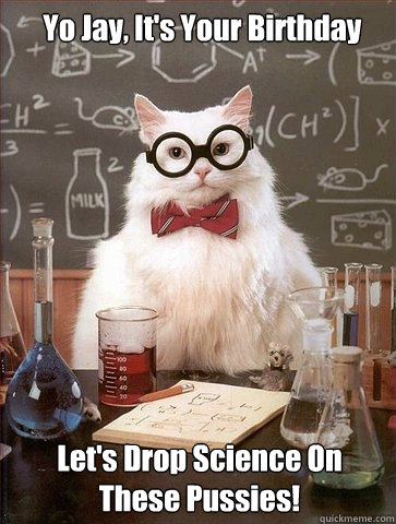 Yo Jay, It's Your Birthday Let's Drop Science On These Pussies!  Chemistry Cat