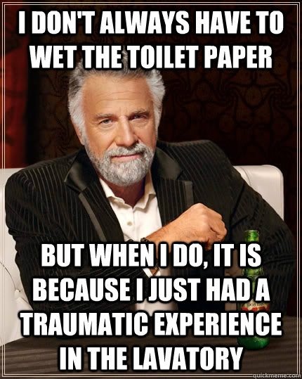 i don't always have to wet the toilet paper but when i do, it is because i just had a traumatic experience in the lavatory   The Most Interesting Man In The World