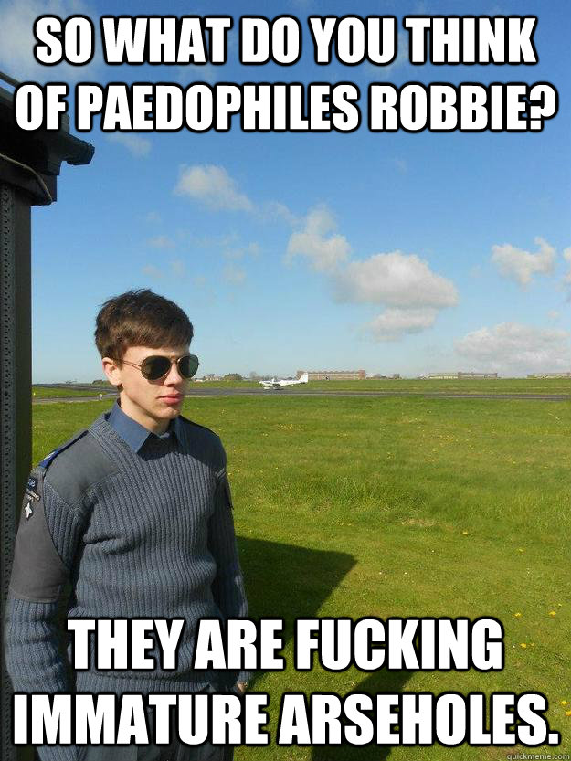 So what do you think of paedophiles robbie? They are fucking immature arseholes.  