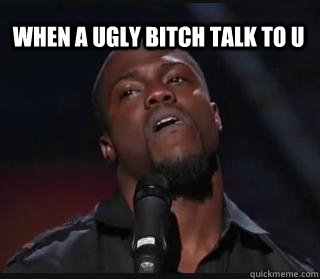 when a ugly bitch talk to u  Kevin hart funny
