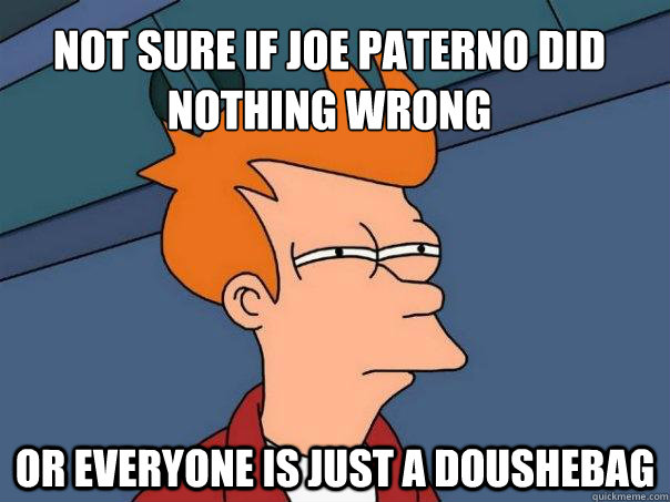 not sure if Joe paterno did nothing wrong or everyone is just a doushebag  Futurama Fry