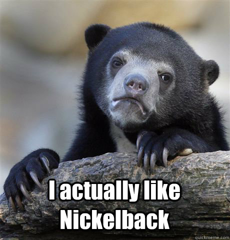  I actually like Nickelback -  I actually like Nickelback  Confession Bear