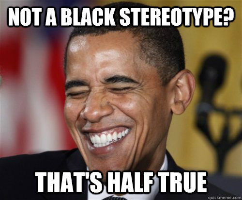 NOT A BLACK STEREOTYPE? That's half true  Scumbag Obama