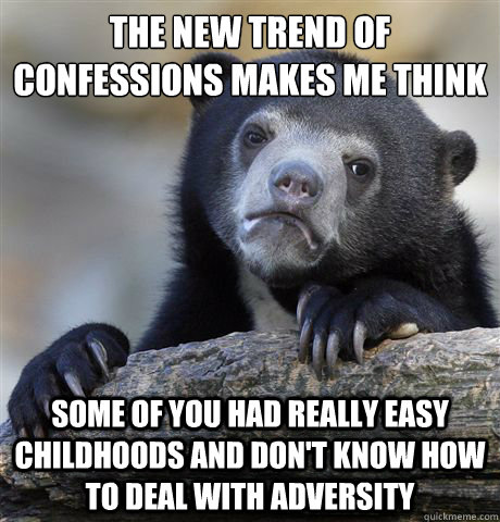 The new trend of confessions makes me think Some of you had really easy childhoods and don't know how to deal with adversity - The new trend of confessions makes me think Some of you had really easy childhoods and don't know how to deal with adversity  Confession Bear