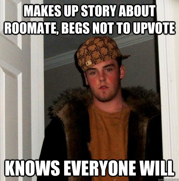 Makes up story about roomate, begs not to upvote knows everyone will  Scumbag Steve